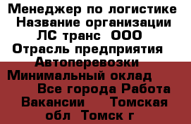 Менеджер по логистике › Название организации ­ ЛС-транс, ООО › Отрасль предприятия ­ Автоперевозки › Минимальный оклад ­ 30 000 - Все города Работа » Вакансии   . Томская обл.,Томск г.